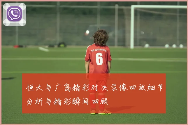 恒大与广岛精彩对决录像回放细节分析与精彩瞬间回顾